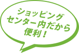 ショッピングセンター内だから便利！