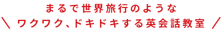 まるで世界旅行のようなワクワク、ドキドキする英会話教室